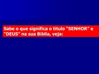 Sabe o que significa o titulo “SENHOR” e
“DEUS” na sua Biblia, veja:

 