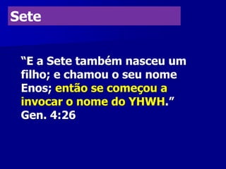 Sete
“E a Sete também nasceu um
filho; e chamou o seu nome
Enos; então se começou a
invocar o nome do YHWH.”
Gen. 4:26

 