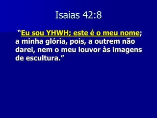 Isaias 42:8
“Eu sou YHWH; este é o meu nome;
a minha glória, pois, a outrem não
darei, nem o meu louvor às imagens
de escultura.”

 