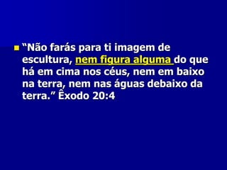 

“Não farás para ti imagem de
escultura, nem figura alguma do que
há em cima nos céus, nem em baixo
na terra, nem nas águas debaixo da
terra.” Êxodo 20:4

 