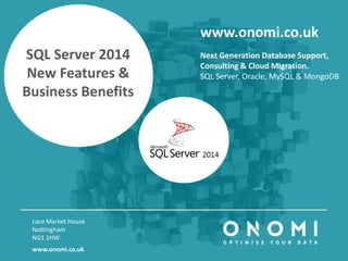SQL Server 2014
New Features &
Business Benefits
Lace Market House
Nottingham
NG1 1HW
www.onomi.co.uk
www.onomi.co.uk
Next Generation Database Support,
Consulting & Cloud Migration.
SQL Server, Oracle, MySQL & MongoDB
 