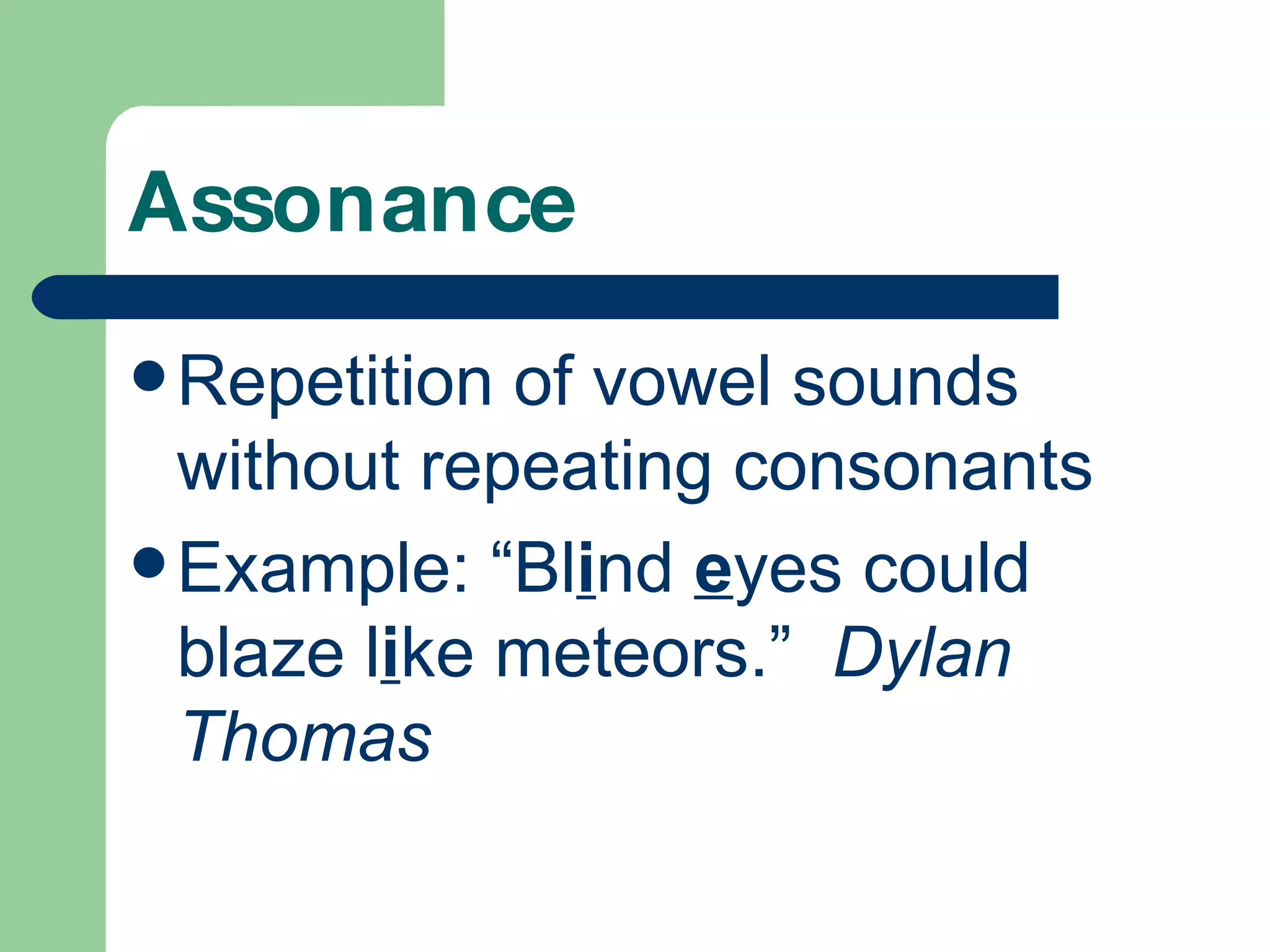 Assonance Repetition of vowel sounds without repeating consonants Example: “Bl i nd e yes could blaze l i ke meteors.” Dylan Thomas