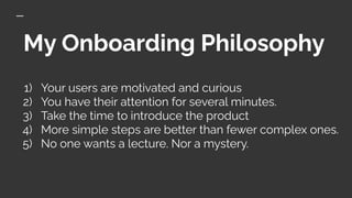 My Onboarding Philosophy
1) Your users are motivated and curious
2) You have their attention for several minutes.
3) Take ...