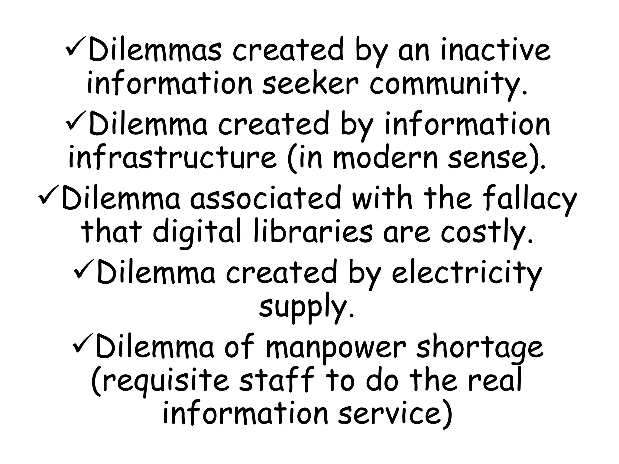 Dilemmas created by an inactive
information seeker community.
Dilemma created by information
infrastructure (in modern sense).
Dilemma associated with the fallacy
that digital libraries are costly.
Dilemma created by electricity
supply.
Dilemma of manpower shortage
(requisite staff to do the real
information service)
 