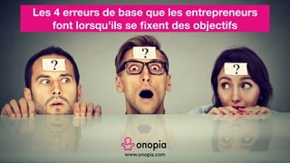 www.onopia.com
Les 4 erreurs de base que les entrepreneurs
font lorsqu'ils se ﬁxent des objectifs
 