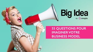 55 QUESTIONS POUR
IMAGINER VOTRE
BUSINESS MODEL
 