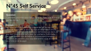 N°45 Self Service
Question
Comment pourriez-vous laisser faire ou faire faire le travail
par les clients ?
Exemple
Les res...
