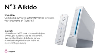 N°3 Aikido
Question
Comment pourriez-vous transformer les forces de
vos concurrents en faiblesses ?
Exemple
Nintendo avec ...