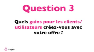 Quels gains pour les clients/
utilisateurs créez-vous avec
votre offre ?
Question 3
 