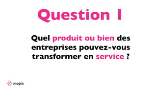 Quel produit ou bien des
entreprises pouvez-vous
transformer en service ?
Question 1
 