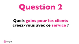 Quels gains pour les clients
créez-vous avec ce service ?
Question 2
 