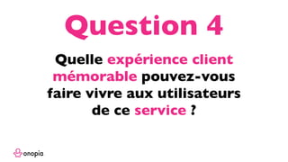 Quelle expérience client
mémorable pouvez-vous
faire vivre aux utilisateurs
de ce service ?
Question 4
 