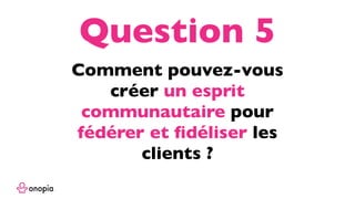 Comment pouvez-vous
créer un esprit
communautaire pour
fédérer et ﬁdéliser les
clients ?
Question 5
 