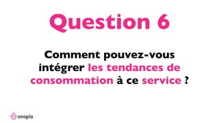 Comment pouvez-vous
intégrer les tendances de
consommation à ce service ?
Question 6
 