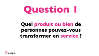 Quel produit ou bien de
personnes pouvez-vous
transformer en service ?
Question 1
 