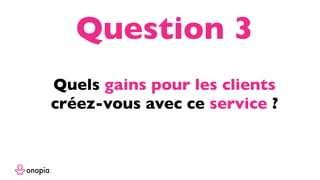 Quels gains pour les clients
créez-vous avec ce service ?
Question 3
 