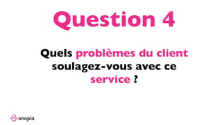 Quels problèmes du client
soulagez-vous avec ce
service ?
Question 4
 