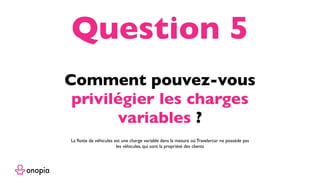 Comment pouvez-vous
privilégier les charges
variables ?
Question 5
La ﬂotte de véhicules est une charge variable dans la mesure où Travelercar ne possède pas
les véhicules, qui sont la propriété des clients
 