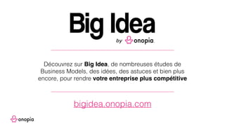 Découvrez sur Big Idea, de nombreuses études de
Business Models, des idées, des astuces et bien plus
encore, pour rendre votre entreprise plus compétitive
bigidea.onopia.com
 