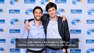 A Little Market a été fondée en 2009 par
Nicolas Cohen, Nicolas d’Audiffret et Loic Duvernay
 