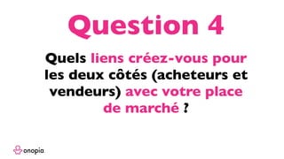 Quels liens créez-vous pour
les deux côtés (acheteurs et
vendeurs) avec votre place
de marché ?
Question 4
 