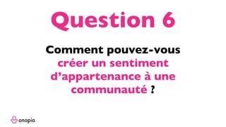 Comment pouvez-vous
créer un sentiment
d’appartenance à une
communauté ?
Question 6
 