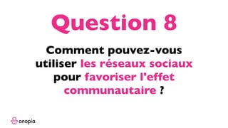 Comment pouvez-vous
utiliser les réseaux sociaux
pour favoriser l'effet
communautaire ?
Question 8
 