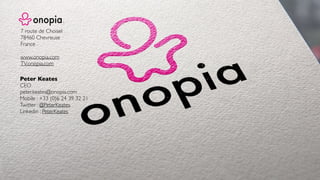 Peter Keates
CEO
peter.keates@onopia.com
Mobile : +33 (0)6 24 39 32 21
Twitter : @PeterKeates
Linkedin : PeterKeates
7 route de Choisel
78460 Chevreuse
France
www.onopia.com
TV.onopia.com
 