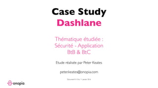 Case Study
Dashlane
peter.keates@onopia.com
Etude réalisée par Peter Keates
Thématique étudiée :
Sécurité - Application
BtB & BtC
DocumentV1.0 du 11 janvier 2016
 