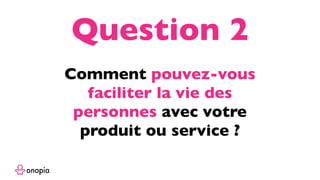Comment pouvez-vous
faciliter la vie des
personnes avec votre
produit ou service ?
Question 2
 