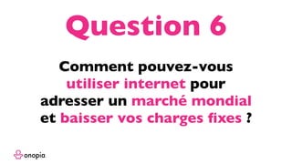 Comment pouvez-vous
utiliser internet pour
adresser un marché mondial
et baisser vos charges ﬁxes ?
Question 6
 