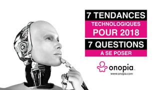 Onopia, business model, business model innovation, palace, lieu,
coworking, co-working, design, co-design, design thinking, créativité,
stratégie, business model canvas, questions pour innover, tendances,
technologie, digital, stratégie digitale, workshop, expérience client,
conseil, consulting, entrepreneur, station f, board of, startup,
Osterwalder, HEC, Stanford, Ideo, design de service, design de
produit, formation, paris, lyon, nantes, lille, bordeaux, Rennes,
Toulouse, Nice, Grenoble, Strasbourg, Peter Keates Marketplace,
place de marché,
www.onopia.com
7 TENDANCES
TECHNOLOGIQUES
POUR 2018
7 QUESTIONS
A SE POSER
 