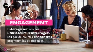 EMPATHIE
Interagissez avec les
utilisateurs et interrogez-
les par de courtes rencontres
programmées et inopinées.
ENGAGEMENT
2
 