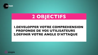 2 OBJECTIFS
1.DEVELOPPER VOTRE COMPREHENSION
PROFONDE DE VOS UTILISATEURS
2.DEFINIR VOTRE ANGLE D’ATTAQUE
DEFINIR
 