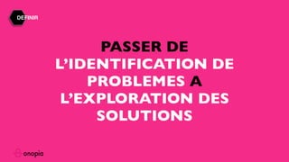 PASSER DE
L’IDENTIFICATION DE
PROBLEMES A
L’EXPLORATION DES
SOLUTIONS
DEFINIR
 