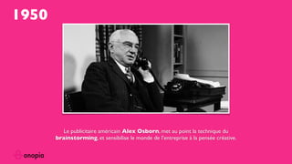 1950
Le publicitaire américain Alex Osborn, met au point la technique du
brainstorming, et sensibilise le monde de l’entreprise à la pensée créative.
 