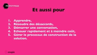 1. Apprendre,
2. Résoudre des désaccords,
3. Démarrer une conversation,
4. Echouer rapidement et à moindre coût,
5. Gérer le processus de construction de la
solution.
Et aussi pour
PROTOTYPAGE
 