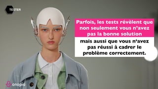 TESTER
Parfois, les tests révèlent que
non seulement vous n’avez
pas la bonne solution
mais aussi que vous n‘avez
pas réussi à cadrer le
problème correctement.
 