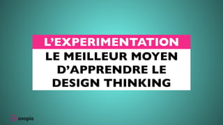 L’EXPERIMENTATION
LE MEILLEUR MOYEN
D’APPRENDRE LE
DESIGN THINKING
 