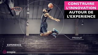 CONSTRUIRE
L’INNOVATION
AUTOUR DE
L’EXPERIENCE
PRODUIT
EXPERIENCE
 
