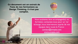 Ce document est un extrait de
l’une de nos formations au
Design Thinking, il n’est pas
complet.
Vous souhaitez être accompagné(e) ou
formé(e), contactez-nous pour un 1er
échange, nous intervenons auprès de vos
équipes dans toute la France :
contact@onopia.com
www.onopia.com
 