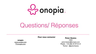 Questions/ Réponses
Pour nous contacter
onopia
www.onopia.com
TV.onopia.com
Peter Keates
CEO
peter.keates@onopia.com
Mobile : +33 (0)6 24 39 32 21
Twitter : @peterkeates
 