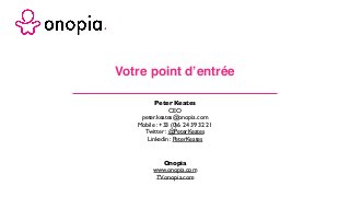 Votre point d’entrée
Onopia
www.onopia.com
TV.onopia.com
Peter Keates
CEO
peter.keates@onopia.com
Mobile : +33 (0)6 24 39 32 21
Twitter : @PeterKeates
Linkedin : PeterKeates
 