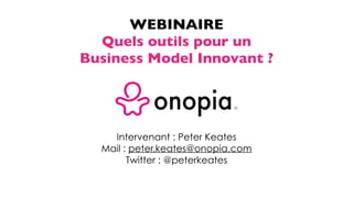 WEBINAIRE
Peter Keates - CEO Onopia
Mail : peter.keates@onopia.com
Twitter : @peterkeates
BUSINESS MODEL INNOVANT ?
QUELS OUTILS POUR UN
 
