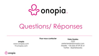 Questions/ Réponses
Pour nous contacter
onopia
www.onopia.com
TV.onopia.com
Peter Keates
CEO
peter.keates@onopia.com
Mobile : +33 (0)6 24 39 32 21
Twitter : @peterkeates
 