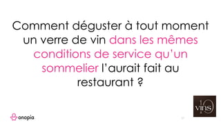 17
Comment déguster à tout moment
un verre de vin dans les mêmes
conditions de service qu’un
sommelier l’aurait fait au
restaurant ?
 