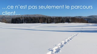 …ce n’est pas seulement le parcours
client…
 