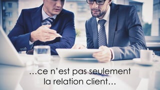 …ce n’est pas seulement
la relation client…
 