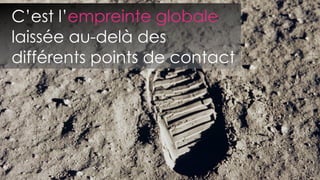 C’est l’empreinte globale
laissée au-delà des
différents points de contact
 