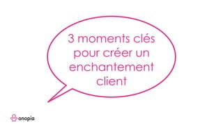 3 moments clés
pour créer un
enchantement
client
 